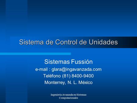Ingenieria Avanzada en Sistemas Computacionales Sistema de Control de Unidades Sistemas Fussión   Teléfono (81) 8400-9400.