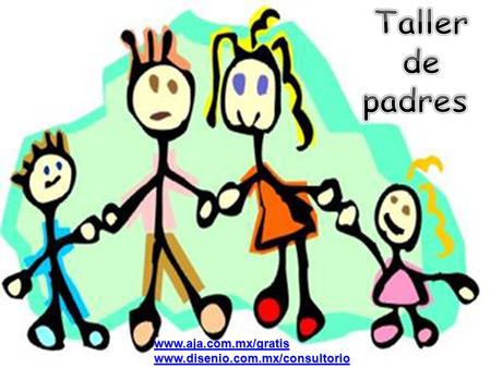 Taller de padres www.aja.com.mx/gratis www.disenio.com.mx/consultorio.