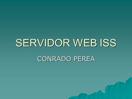 SERVIDOR WEB ISS CONRADO PEREA. SERVIDOR WEB ISS  ISS incorpora un sólido servidor Web diseñado para alojar tanto sitios de una intranet como sitios.