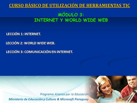 Programa Alianza por la Educación Ministerio de Educación y Cultura & Microsoft Paraguay CURSO BÁSICO DE UTILIZACIÓN DE HERRAMIENTAS TIC MÓDULO 3: INTERNET.