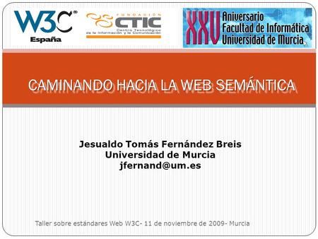 CAMINANDO HACIA LA WEB SEMÁNTICA Jesualdo Tomás Fernández Breis Universidad de Murcia Taller sobre estándares Web W3C- 11 de noviembre de.