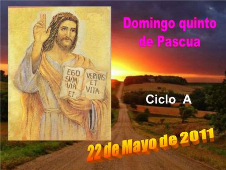 Domingo quinto de Pascua Ciclo A 22 de Mayo de 2011.