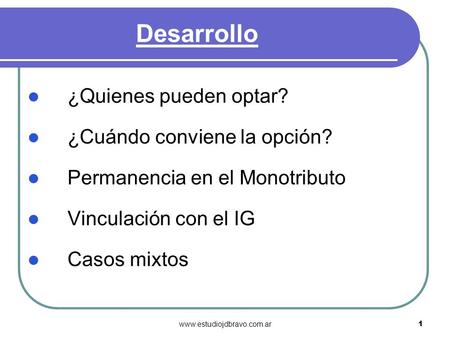 1 Desarrollo ¿Quienes pueden optar? ¿Cuándo conviene la opción? Permanencia en el Monotributo Vinculación con el IG Casos mixtos www.estudiojdbravo.com.ar.