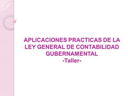 APLICACIONES PRACTICAS DE LA LEY GENERAL DE CONTABILIDAD GUBERNAMENTAL -Taller-