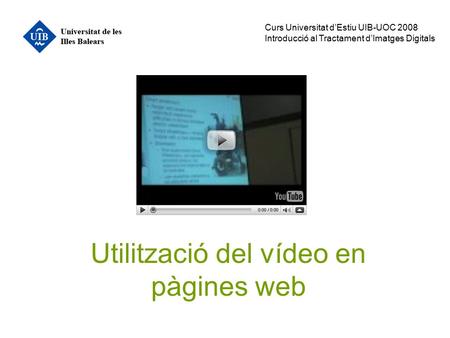 Utilització del vídeo en pàgines web Curs Universitat d’Estiu UIB-UOC 2008 Introducció al Tractament d’Imatges Digitals.