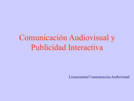 Comunicación Audiovisual y Publicidad Interactiva Licenciatura Comunicación Audiovisual.