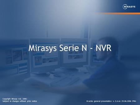 Mirasys Serie N - NVR N series general presentation v. 2.6 en 29.06.2006 PWo Copyright Mirasys Ltd. 2006 - Subject to changes without prior notice.