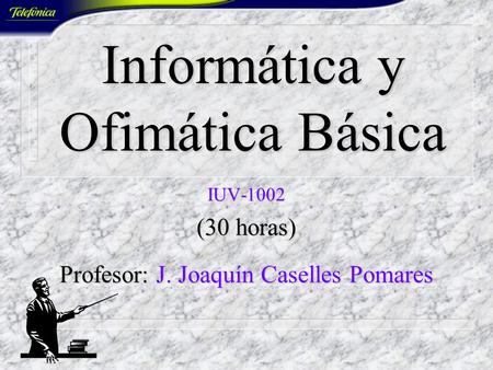 Informática y Ofimática Básica IUV-1002 (30 horas) Profesor: J. Joaquín Caselles Pomares.