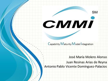 CMMI José María Molero Alonso Juan Resinas Arias de Reyna Antonio Pablo Vicente Domínguez-Palacios C apability M aturity M odel I ntegration.