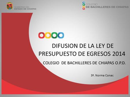 DIFUSION DE LA LEY DE PRESUPUESTO DE EGRESOS 2014 COLEGIO DE BACHILLERES DE CHIAPAS O.P.D. 3ª. Norma Conac.