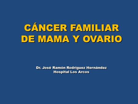 CÁNCER FAMILIAR DE MAMA Y OVARIO CÁNCER FAMILIAR DE MAMA Y OVARIO Dr. José Ramón Rodríguez Hernández Hospital Los Arcos Dr. José Ramón Rodríguez Hernández.