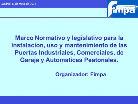 Madrid, 11 de mayo de 2012 Marco Normativo y legislativo para la instalacion, uso y mantenimiento de las Puertas Industriales, Comerciales, de Garaje y.