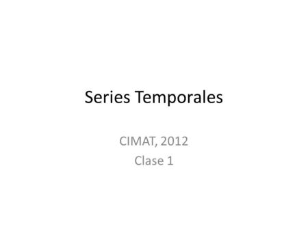 Series Temporales CIMAT, 2012 Clase 1. Introducción El análisis de series de datos registrados consecutivamente en el tiempo presenta contrastes con otros.