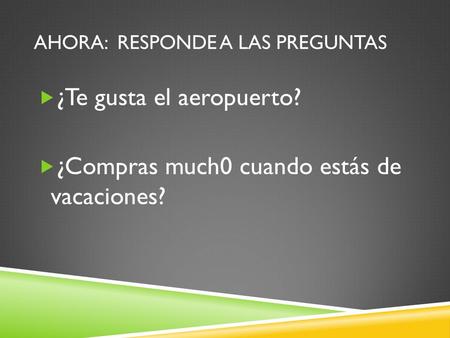 AHORA: RESPONDE A LAS PREGUNTAS  ¿Te gusta el aeropuerto?  ¿Compras much0 cuando estás de vacaciones?