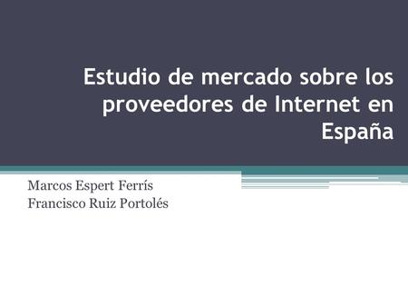 Estudio de mercado sobre los proveedores de Internet en España Marcos Espert Ferrís Francisco Ruiz Portolés.