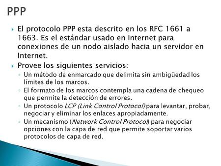PPP El protocolo PPP esta descrito en los RFC 1661 a 1663. Es el estándar usado en Internet para conexiones de un nodo aislado hacia un servidor en.