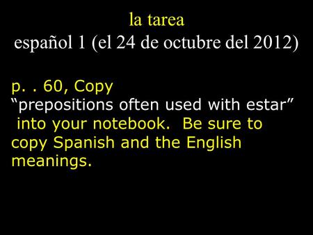 La tarea español 1 (el 24 de octubre del 2012) p.. 60, Copy “prepositions often used with estar” into your notebook. Be sure to copy Spanish and the English.