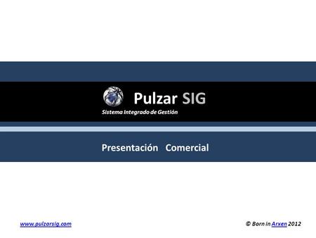 Pulzar SIG Sistema Integrado de Gestión Presentación Comercial © Born in Arxen 2012Arxen www.pulzarsig.com.
