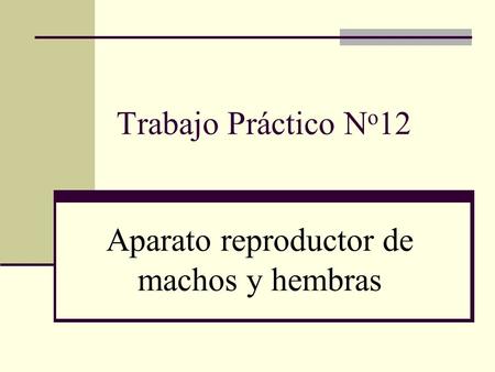 Trabajo Práctico N o 12 Aparato reproductor de machos y hembras.