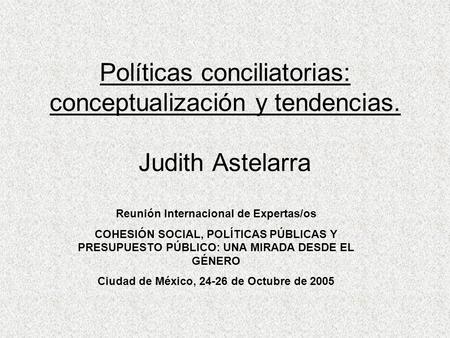 Políticas conciliatorias: conceptualización y tendencias. Judith Astelarra Reunión Internacional de Expertas/os COHESIÓN SOCIAL, POLÍTICAS PÚBLICAS Y PRESUPUESTO.
