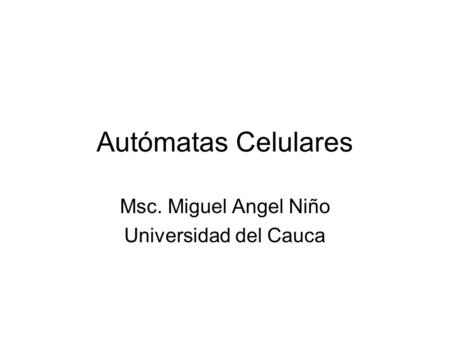Autómatas Celulares Msc. Miguel Angel Niño Universidad del Cauca.
