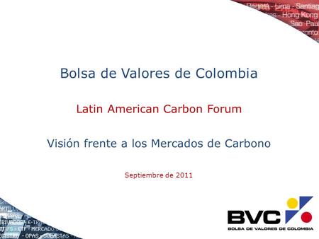 Bolsa de Valores de Colombia Latin American Carbon Forum Visión frente a los Mercados de Carbono Septiembre de 2011.