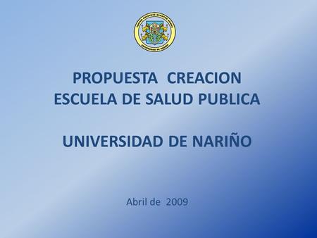 PROPUESTA CREACION ESCUELA DE SALUD PUBLICA UNIVERSIDAD DE NARIÑO Abril de 2009.