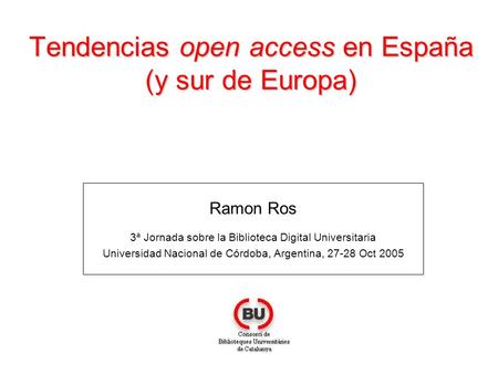 Tendencias open access en España (y sur de Europa) Ramon Ros 3ª Jornada sobre la Biblioteca Digital Universitaria Universidad Nacional de Córdoba, Argentina,