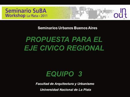 Seminarios Urbanos Buenos Aires Facultad de Arquitectura y Urbanismo Universidad Nacional de La Plata PROPUESTA PARA EL EJE CIVICO REGIONAL EQUIPO 3.