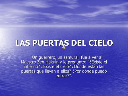 LAS PUERTAS DEL CIELO      Un guerrero, un samurai, fue a ver al Maestro Zen Hakuin y le preguntó: ¿Existe el infierno? ¿Existe el cielo? ¿Dónde están.