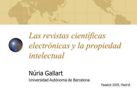 Las revistas científicas electrónicas y la propiedad intelectual Núria Gallart Universidad Autónoma de Barcelona Fesabid 2005, Madrid.