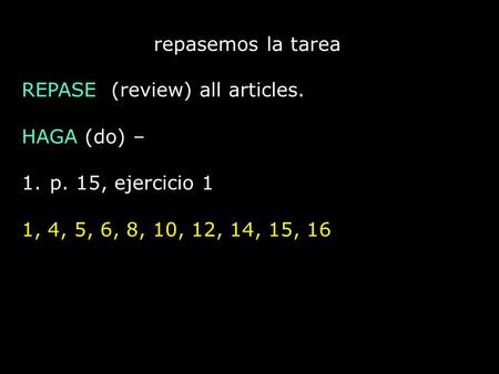 Repasemos la tarea REPASE (review) all articles. HAGA (do) – 1.p. 15, ejercicio 1 1, 4, 5, 6, 8, 10, 12, 14, 15, 16.