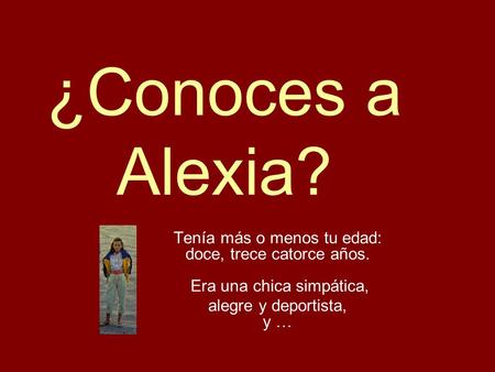 ¿Conoces a Alexia? Tenía más o menos tu edad: doce, trece catorce años. Era una chica simpática, alegre y deportista, y …