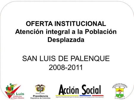 OFERTA INSTITUCIONAL Atención integral a la Población Desplazada SAN LUIS DE PALENQUE 2008-2011.