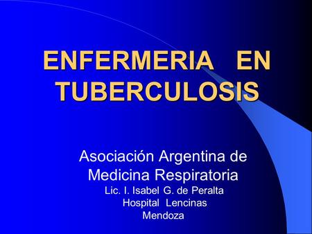 ENFERMERIA EN TUBERCULOSIS Asociación Argentina de Medicina Respiratoria Lic. I. Isabel G. de Peralta Hospital Lencinas Mendoza.