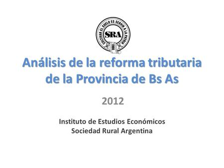Análisis de la reforma tributaria de la Provincia de Bs As 2012 Instituto de Estudios Económicos Sociedad Rural Argentina.