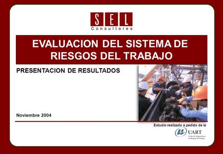 PRESENTACION DE RESULTADOS Noviembre 2004 EVALUACION DEL SISTEMA DE RIESGOS DEL TRABAJO Estudio realizado a pedido de la.