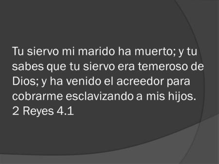 Tu siervo mi marido ha muerto; y tu sabes que tu siervo era temeroso de Dios; y ha venido el acreedor para cobrarme esclavizando a mis hijos. 2 Reyes 4.1.