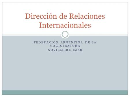 FEDERACIÓN ARGENTINA DE LA MAGISTRATURA NOVIEMBRE 2008 Dirección de Relaciones Internacionales.