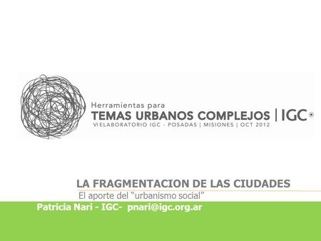 LA FRAGMENTACION DE LAS CIUDADES El aporte del “urbanismo social” Patricia Nari - IGC-