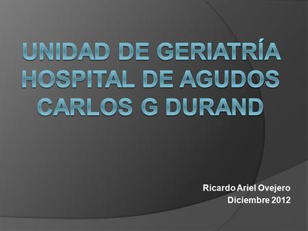 Ricardo Ariel Ovejero Diciembre 2012. Hospital de Agudos Carlos G.Durand Unidad de Geriatría Integrantes Asistente Social (servicio de A.Social) Jefe.