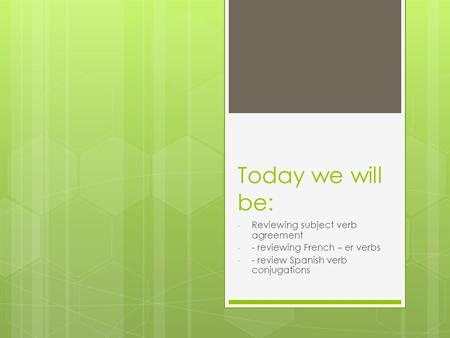 Today we will be: - Reviewing subject verb agreement - - reviewing French – er verbs - - review Spanish verb conjugations.