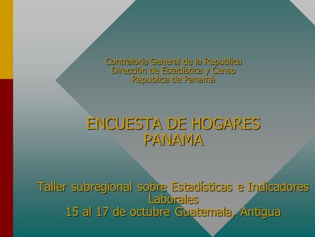 Contraloría General de la Republica Dirección de Estadística y Censo Republica de Panamá ENCUESTA DE HOGARES PANAMA Taller subregional sobre Estadísticas.