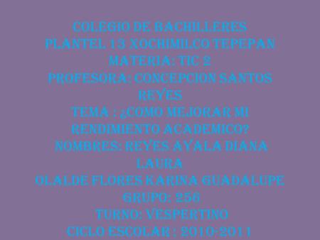 Colegio De Bachilleres Plantel 13 Xochimilco Tepepan Materia: Tic 2 Profesora: Concepcion Santos Reyes Tema : ¿Como mejorar mi rendimiento academico? Nombres: