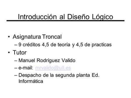 Introducción al Diseño Lógico Asignatura Troncal –9 créditos 4,5 de teoría y 4,5 de practicas Tutor –Manuel Rodríguez Valido –