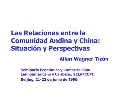 Las Relaciones entre la Comunidad Andina y China: Situación y Perspectivas Allan Wagner Tizón Seminario Económico y Comercial Sino- Latinoamericano y Caribeño,