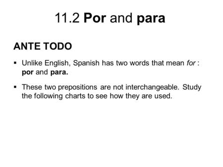 ANTE TODO Unlike English, Spanish has two words that mean for : por and para. These two prepositions are not interchangeable. Study the following charts.