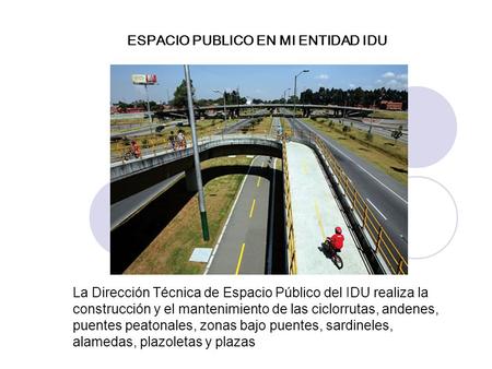 ESPACIO PUBLICO EN MI ENTIDAD IDU La Dirección Técnica de Espacio Público del IDU realiza la construcción y el mantenimiento de las ciclorrutas, andenes,