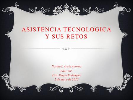 ASISTENCIA TECNOLOGICA Y SUS RETOS Norma I. Ayala Adorno Educ 205 Dra. Digna Rodr ί guez 2 de mayo de 2015.