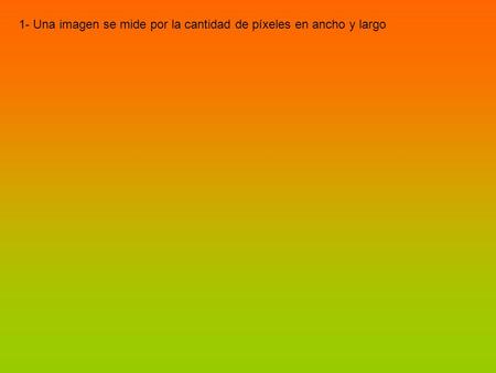 1- Una imagen se mide por la cantidad de píxeles en ancho y largo.